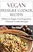 Pressure Cooker Vegan Recipes: Quick Pressure Cooker Vegan And Vegetarian Recipes