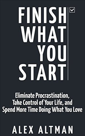 Finish What You Start: Eliminate Procrastination, Take Control of Your Life, and Spend More Time Doing What You Love (Productivity & Success Book 2)