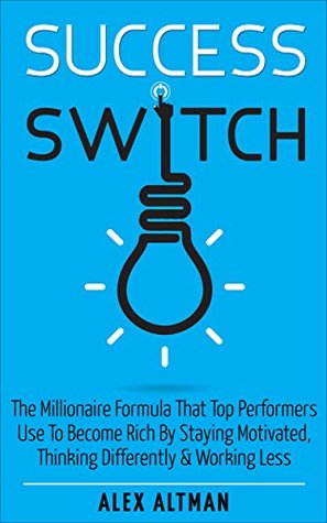 Success Switch: The Millionaire Formula That Top Performers Use To Become Rich By Staying Motivated, Thinking Differently & Working Less (Productivity & Success Book 3)