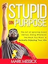 Stupid On Purpose: The Art of Ignoring Good Advice, Doing Whatever The Heck You Want, and Actually Enjoying Your Life