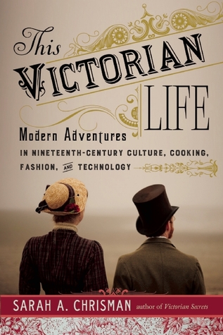 This Victorian Life: Modern Adventures in Nineteenth-Century Culture, Cooking, Fashion, and Technology (Hardcover)
