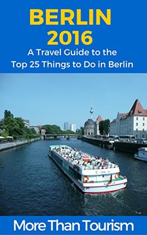 Berlin 2016: A Travel Guide to the Top 25 Things to Do in Berlin, Germany (Kindle Edition)
