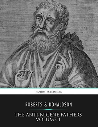 The Ante-Nicene Fathers Volume 1 by Alexander Roberts