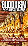 Buddhism For Beginners: The Complete Beginners Guide To Modern Buddhism and Mindfulness (Buddhism, Mindfulness, Meditation)