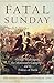 Fatal Sunday: George Washington, the Monmouth Campaign, and the Politics of Battle