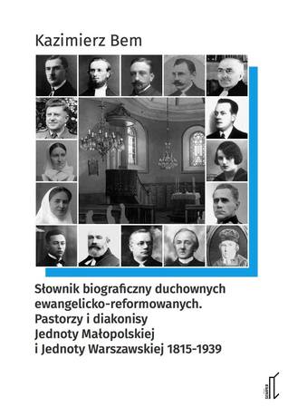 Słownik biograficzny duchownych ewangelicko‐reformowanych. Pastorzy i diakonisy Jednoty Małopolskiej i Jednoty Warszawskiej 1815‐1939