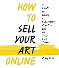 How to Sell Your Art Online: Live a Successful Creative Life on Your Own Terms 