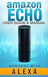 Amazon Echo: Amazon Echo - User Guide & Manual - Hangout with Amazon Echo! (Amazon Echo 2016, Amazon Echo, Amazon Echo User Guide, Amazon Echo Help, Amazon Echo Resources, Alexa App)