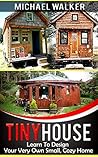 TINY HOUSE: Learn To Design Your Very Own Small, Cozy Home TINY HOUSE: Learn To Design Your Very Own Small, Cozy Home