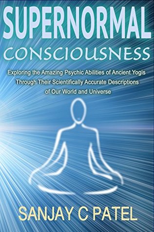Supernormal Consciousness: Exploring the Amazing Psychic Abilities of Ancient Yogis Through Their Scientifically Accurate Descriptions of Our World and Universe (Kindle Edition)