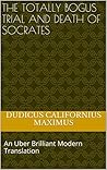 The Totally Bogus Trial and Death of Socrates: An Uber Brilliant Modern Translation
