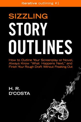 Sizzling Story Outlines: How to Outline a Novel or Screenplay, Always Know “What Happens Next” When Plotting a Story, and Finish a Draft Without Freaking Out