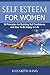Self Esteem for Women: 10 Principles for building self confidence and how to be happy in life (free living, happy life, overcoming fear, beauty secrets, self concept)