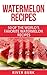 Watermelon Recipes: 50 of the World’s Favorite Watermelon Recipes (Fruit Recipe Series Book 2)