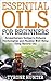 Essential Oils For Beginners: Aromatherapy Recipes to Enhance Psychological and Physical Well-Being Using Natural Oils