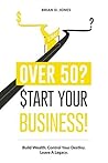 Over 50? Start Your Business! by Brian D. Jones