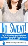 No Sweat!: The “No-Miracle-Cure” Guide to Understand and Manage Hyperhidrosis (Excessive Sweat), And Lead a Normal Life No Sweat!: The “No-Miracle-Cure” Guide to Understand and Manage Hyperhidrosis (Excessive Sweat), And Lead a Normal Life