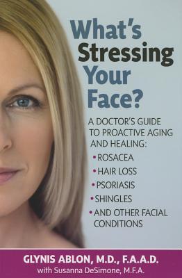 What's Stressing Your Face: A Doctor's Guide to Proactive Aging and Healing: Rosacea, Hair Loss, Psoriasis, Shingles and Other Facial Conditions