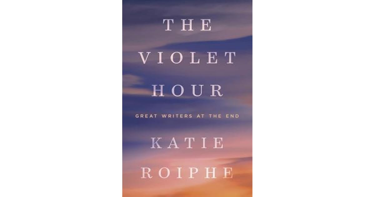 The Violet Hour Great Writers at the End by Katie Roiphe