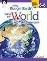 Using Google Earth: Bring the World Into Your Classroom Levels 6-8