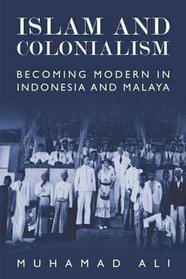 Islam and Colonialism: Becoming Modern in Indonesia and Malaya (Hardcover)