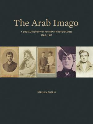 The Arab Imago: A Social History of Portrait Photography, 1860–1910