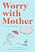 Worry with Mother: 101 Neuroses for the Modern Mama
