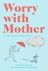 Worry with Mother: 101 Neuroses for the Modern Mama Worry with Mother: 101 Neuroses for the Modern Mama