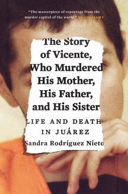 The Story of Vicente, Who Murdered His Mother, His Father, and His Sister: Life and Death in Juárez (Hardcover)