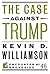 The Case Against Trump by Kevin D. Williamson The Case Against Trump by Kevin D. Williamson