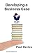 Developing a Business Case: Making a Persuasive Argument out of Your Numbers (Bite-Sized Books Book 2)
