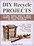 DIY Recycle Projects: 8 Little Known Ways to Make Creative DIY Recycling Projects for Home Decorating. Use These Creative Ideas to Beautify and Organize ... projects, creative ideas, home decor ideas)