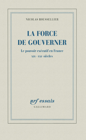 La force de gouverner. Le pouvoir exécutif en France, XIXe-XXIe siècles