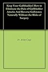 Keep Your Gallbladder! How to Eliminate the Pain of Gallbladder Attacks And Reverse Gallstones Naturally Without the Risks of Surgery