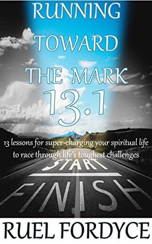 Running Toward The Mark 13.1: 13 lessons for super-charging your spiritual life to race through life's toughest challenges (Kindle Edition)