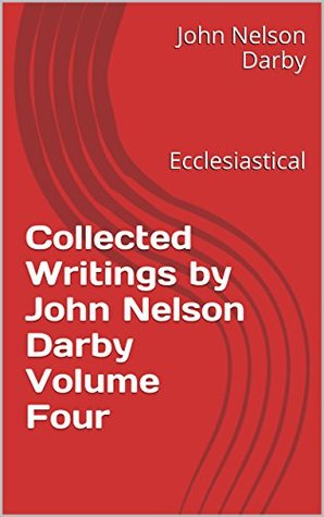 Collected Writings by John Nelson Darby Volume Four: Ecclesiastical (Collected Writings of JND Book 4)