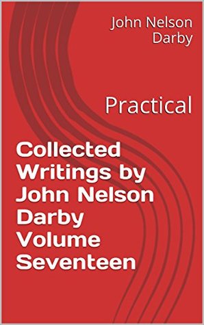 Collected Writings by John Nelson Darby Volume Seventeen: Practical (Collected Writings of JND Book 17)