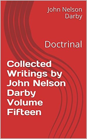 Collected Writings by John Nelson Darby Volume Fifteen: Doctrinal (Collected Writings of JND Book 15)