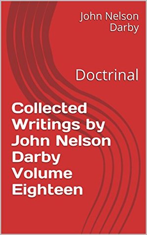 Collected Writings by John Nelson Darby Volume Eighteen: Doctrinal (Collected Writings of JND Book 18)
