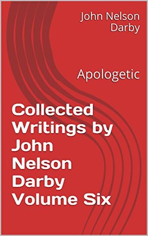 Collected Writings by John Nelson Darby Volume Six: Apologetic (Collected Writings of JND Book 6)