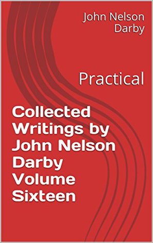 Collected Writings by John Nelson Darby Volume Sixteen: Practical (Collected Writing of JND Book 16)