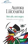 Nici alb, nici negru by Aurora Liiceanu