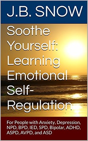 Soothe Yourself: Learning Emotional Self-Regulation: For People with Anxiety, Depression, NPD, BPD, IED, SPD, Bipolar, ADHD, ASPD, AVPD, and ASD (Transcend Mediocrity Book 88)