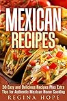 Mexican Recipes: 30 Easy and Delicious Recipes Plus Extra Tips for Authentic Mexican Home Cooking (Quick & Easy & Authentic Cooking)