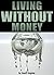 Living Without Money: Why and How to Live Without Money (or at Least With a Lot Less Money)