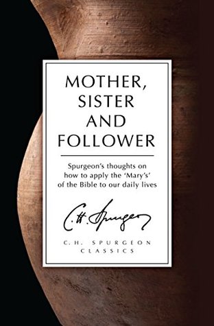 Mother, Sister and Follower: Spurgeon's thoughts on how to apply the 'Mary's' of the Bible to our daily lives