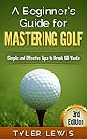 A Beginner’s Guide for Mastering Golf: Simple and Effective Tips to Break 120 Yards (golf, how to golf, golf instruction. break 90, golf lessons)