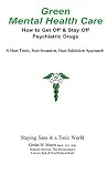 Green Mental Health Care: How To Get Off & Stay Off Psychiatric Drugs: A Non-Toxic, Non-Invasive, Non-Addictive Approach to Mental Health Care Green Mental Health Care: How To Get Off & Stay Off Psychiatric Drugs: A Non-Toxic, Non-Invasive, Non-Addictive Approach to Mental Health Care