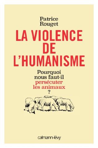 La Violence de l'humanisme: Pourquoi nous faut-il persécuter les animaux ? (French Edition)