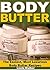 Body Butter: The Easiest, Most Luxurious Body Butter Recipes